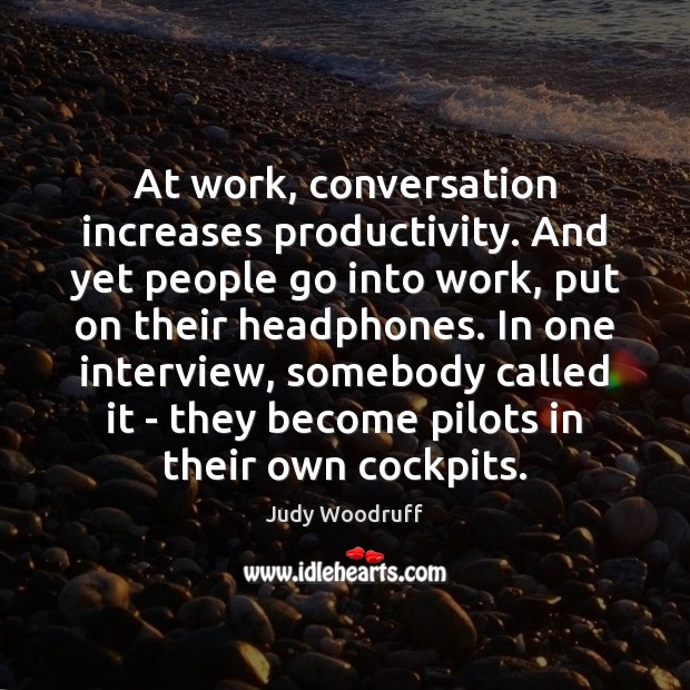 At work, conversation increases productivity. And yet people go into work, put Judy Woodruff Picture Quote