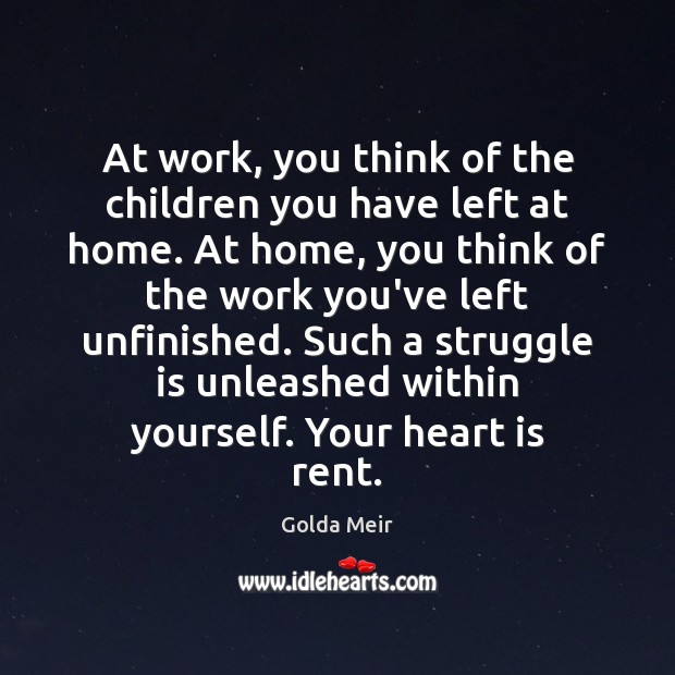At work, you think of the children you have left at home. Golda Meir Picture Quote