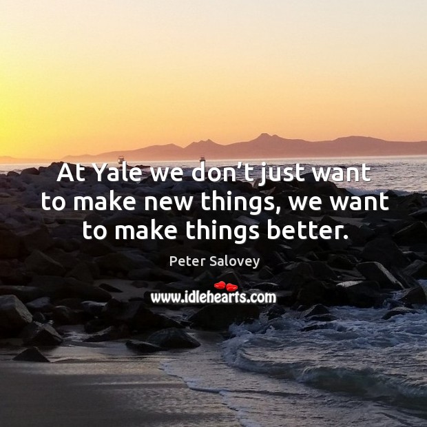 At Yale we don’t just want to make new things, we want to make things better. Peter Salovey Picture Quote