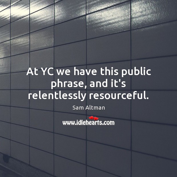 At YC we have this public phrase, and it’s relentlessly resourceful. Sam Altman Picture Quote