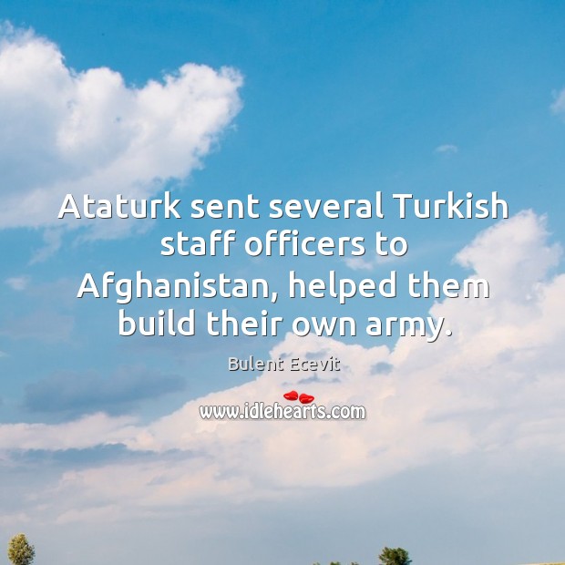 Ataturk sent several turkish staff officers to afghanistan, helped them build their own army. Bulent Ecevit Picture Quote