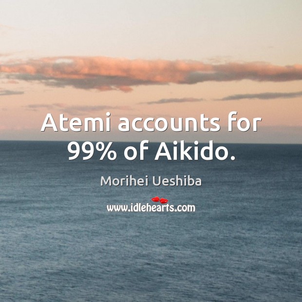 Atemi accounts for 99% of Aikido. Morihei Ueshiba Picture Quote