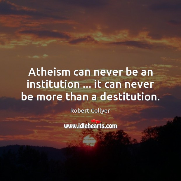 Atheism can never be an institution … it can never be more than a destitution. Robert Collyer Picture Quote