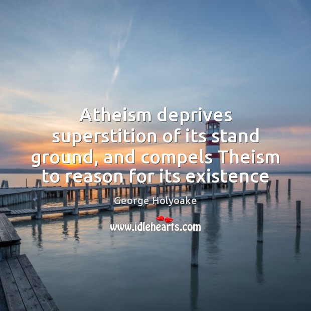 Atheism deprives superstition of its stand ground, and compels Theism to reason George Holyoake Picture Quote