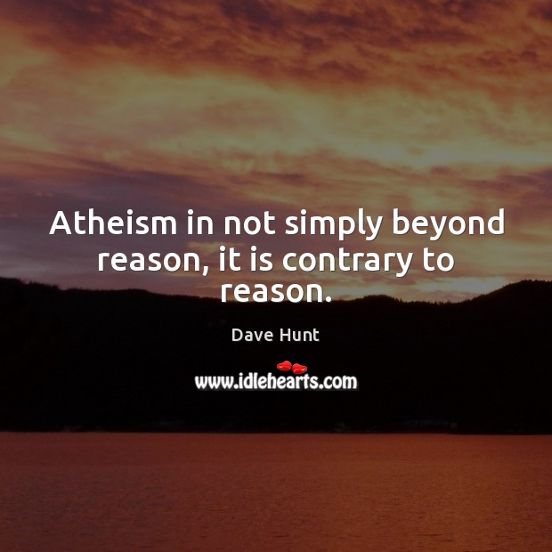 Atheism in not simply beyond reason, it is contrary to reason. Dave Hunt Picture Quote