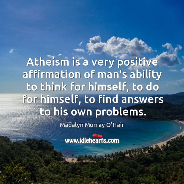 Atheism is a very positive affirmation of man’s ability to think for Madalyn Murray O’Hair Picture Quote
