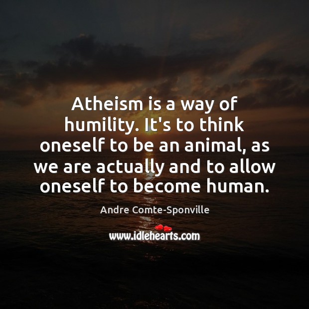 Atheism is a way of humility. It’s to think oneself to be Andre Comte-Sponville Picture Quote