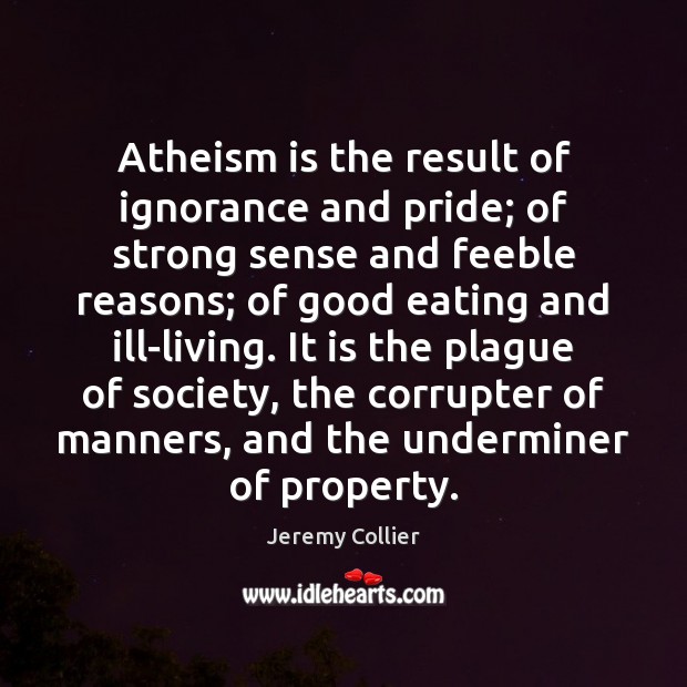 Atheism is the result of ignorance and pride; of strong sense and Jeremy Collier Picture Quote