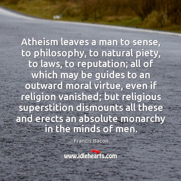 Atheism leaves a man to sense, to philosophy, to natural piety, to laws, to reputation Francis Bacon Picture Quote