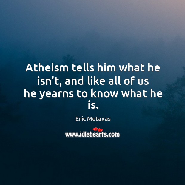 Atheism tells him what he isn’t, and like all of us he yearns to know what he is. Eric Metaxas Picture Quote