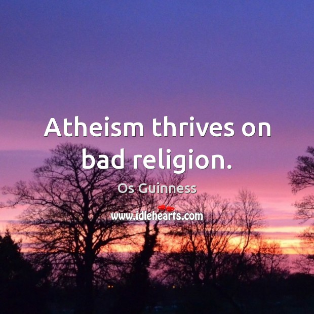 Atheism thrives on bad religion. 