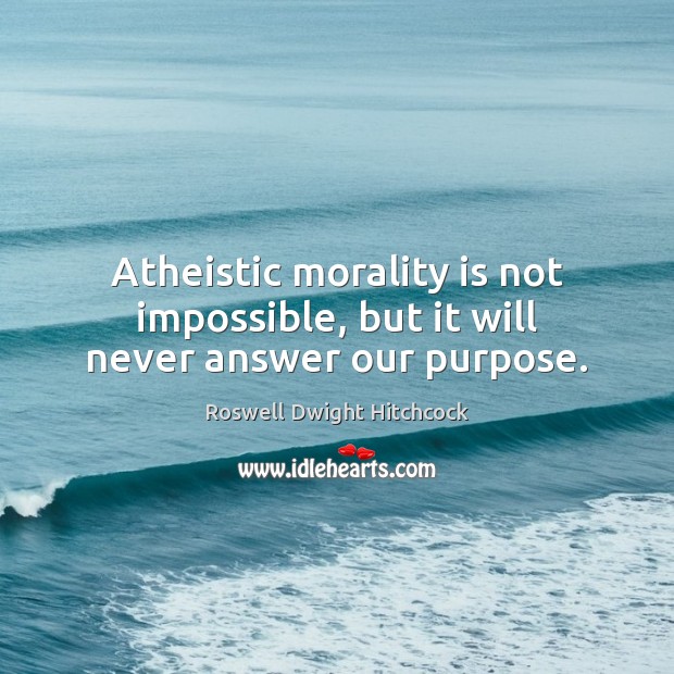 Atheistic morality is not impossible, but it will never answer our purpose. Roswell Dwight Hitchcock Picture Quote