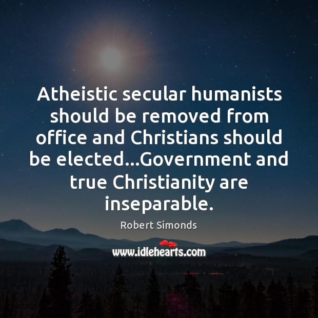 Atheistic secular humanists should be removed from office and Christians should be 