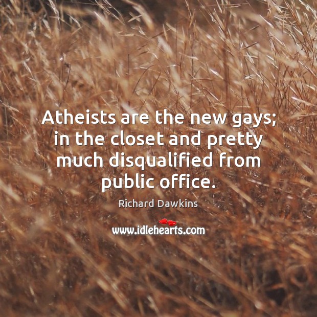 Atheists are the new gays; in the closet and pretty much disqualified from public office. Richard Dawkins Picture Quote