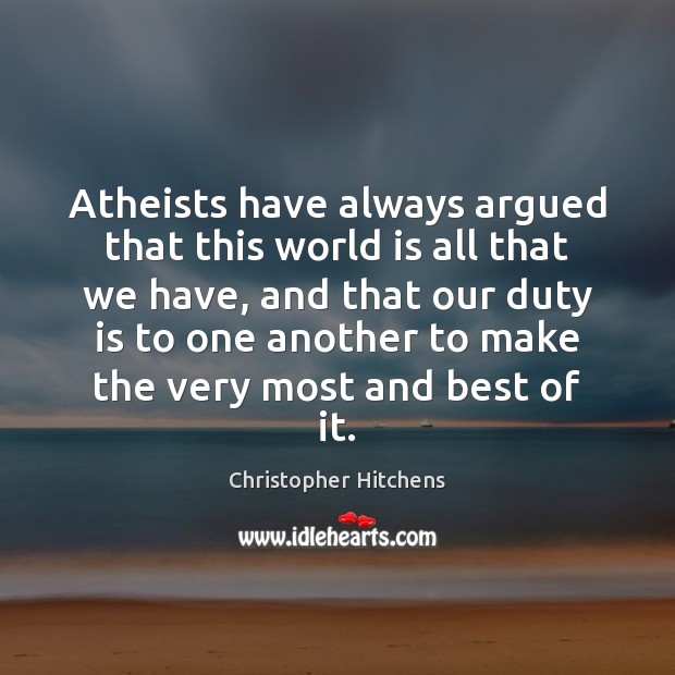 Atheists have always argued that this world is all that we have, 