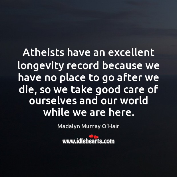 Atheists have an excellent longevity record because we have no place to Image