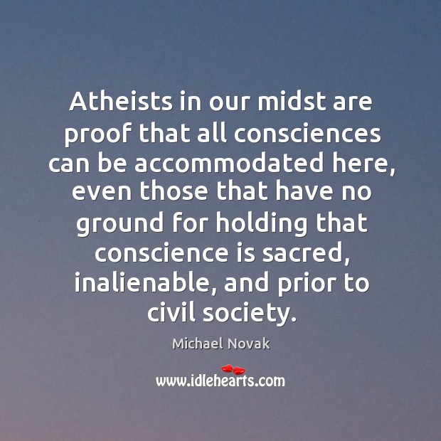 Atheists in our midst are proof that all consciences can be accommodated here Michael Novak Picture Quote