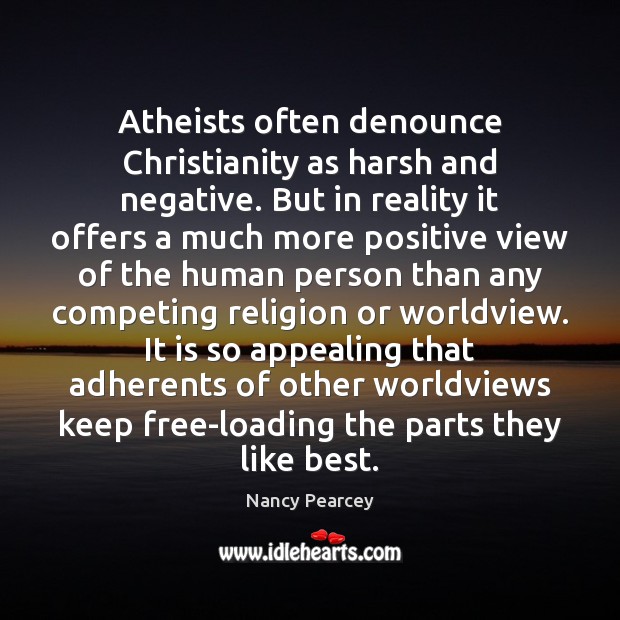 Atheists often denounce Christianity as harsh and negative. But in reality it Nancy Pearcey Picture Quote