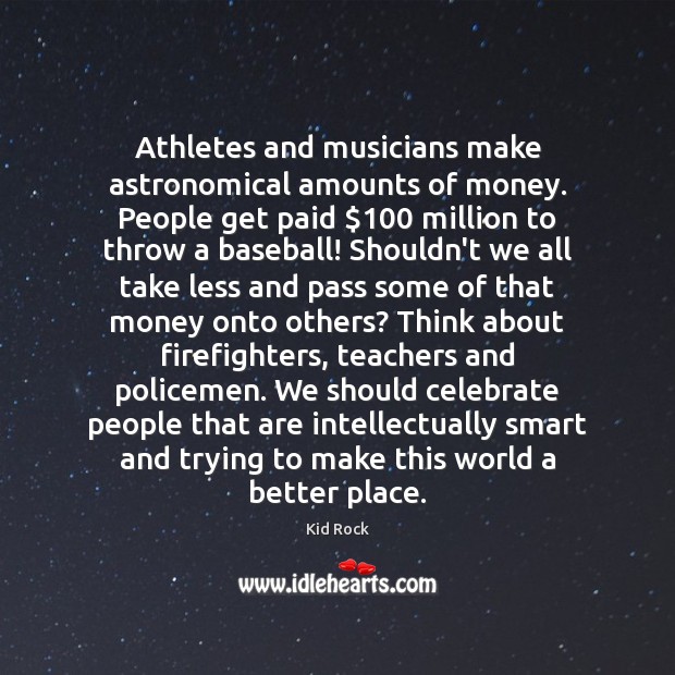 Athletes and musicians make astronomical amounts of money. People get paid $100 million Kid Rock Picture Quote