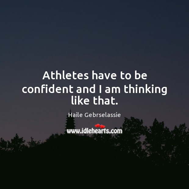 Athletes have to be confident and I am thinking like that. Haile Gebrselassie Picture Quote