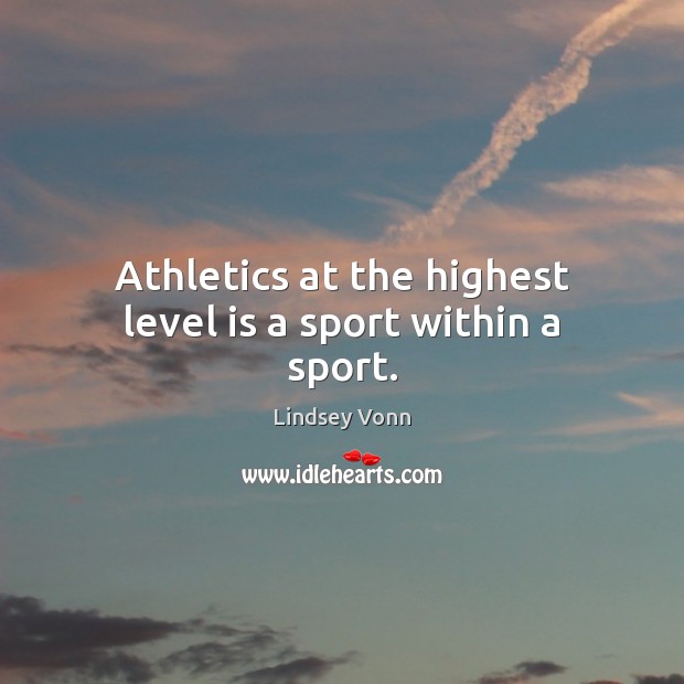 Athletics at the highest level is a sport within a sport. Lindsey Vonn Picture Quote