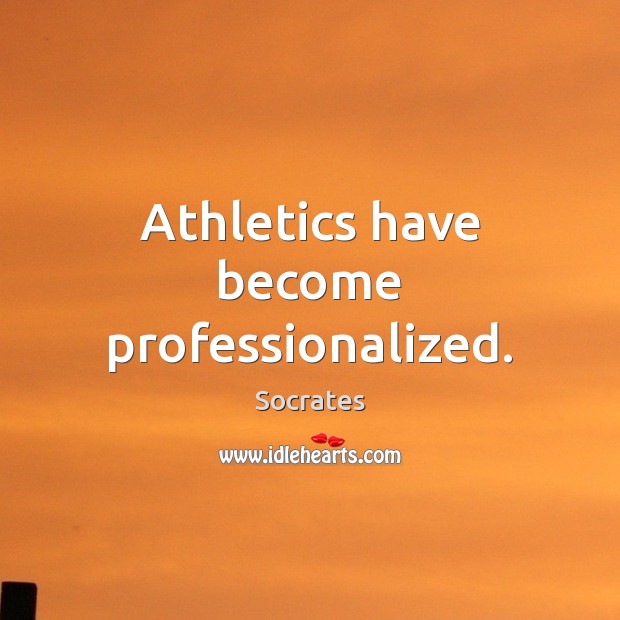Athletics have become professionalized. Socrates Picture Quote