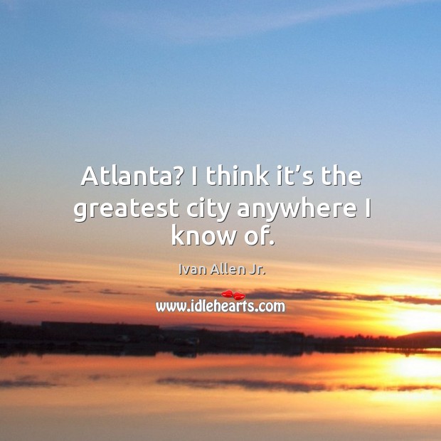 Atlanta? I think it’s the greatest city anywhere I know of. Image