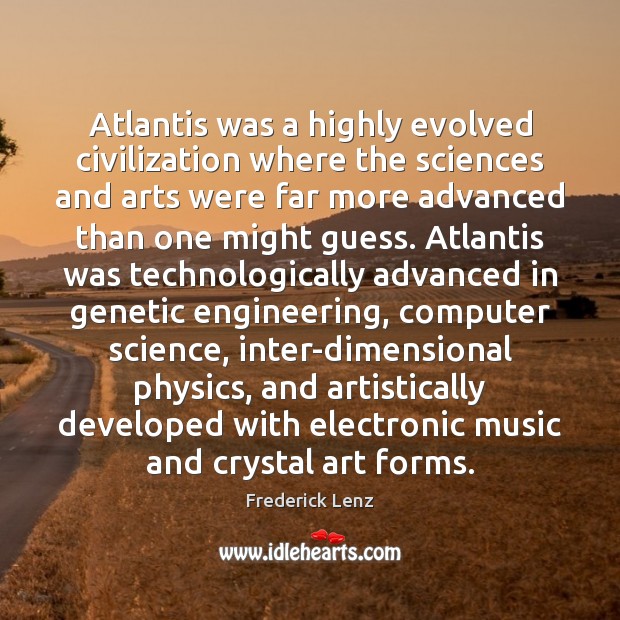 Atlantis was a highly evolved civilization where the sciences and arts were 