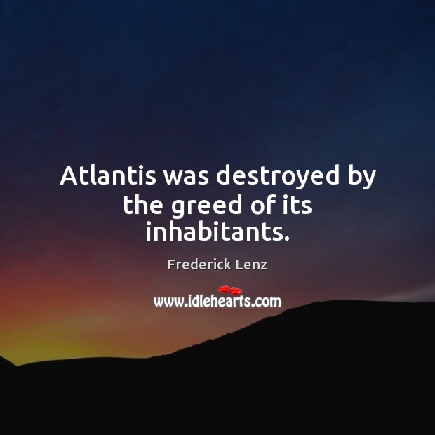 Atlantis was destroyed by the greed of its inhabitants. Frederick Lenz Picture Quote
