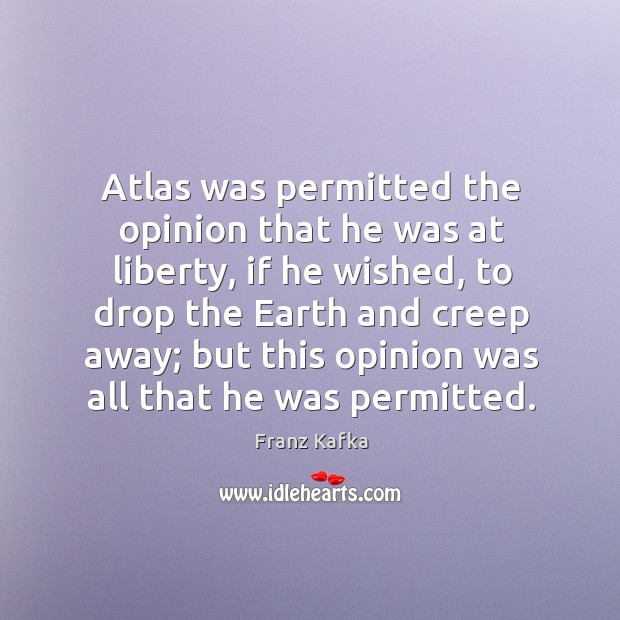 Atlas was permitted the opinion that he was at liberty Franz Kafka Picture Quote