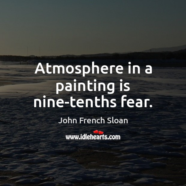 Atmosphere in a painting is nine-tenths fear. John French Sloan Picture Quote