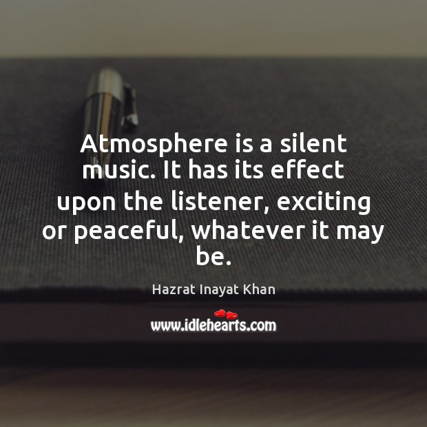Atmosphere is a silent music. It has its effect upon the listener, Hazrat Inayat Khan Picture Quote