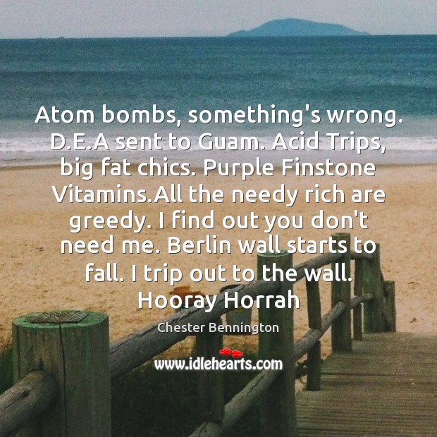 Atom bombs, something’s wrong. D.E.A sent to Guam. Acid Trips, Chester Bennington Picture Quote
