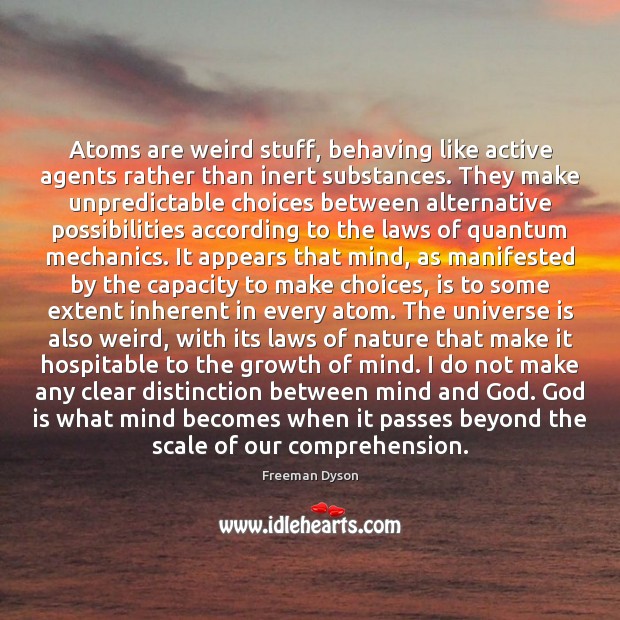 Atoms are weird stuff, behaving like active agents rather than inert substances. Freeman Dyson Picture Quote