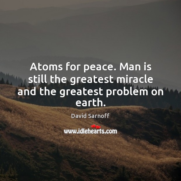 Atoms for peace. Man is still the greatest miracle and the greatest problem on earth. David Sarnoff Picture Quote