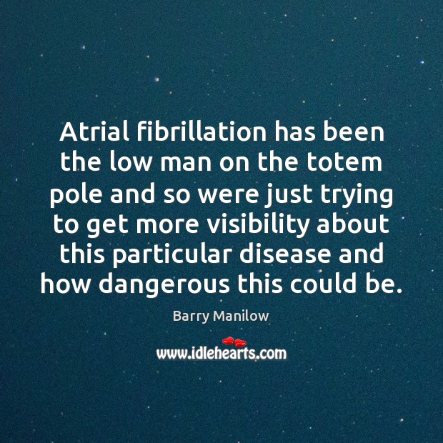 Atrial fibrillation has been the low man on the totem pole and Barry Manilow Picture Quote