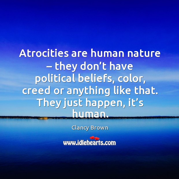 Atrocities are human nature – they don’t have political beliefs, color, creed or anything like that. They just happen, it’s human. Clancy Brown Picture Quote