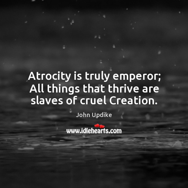 Atrocity is truly emperor; All things that thrive are slaves of cruel Creation. John Updike Picture Quote