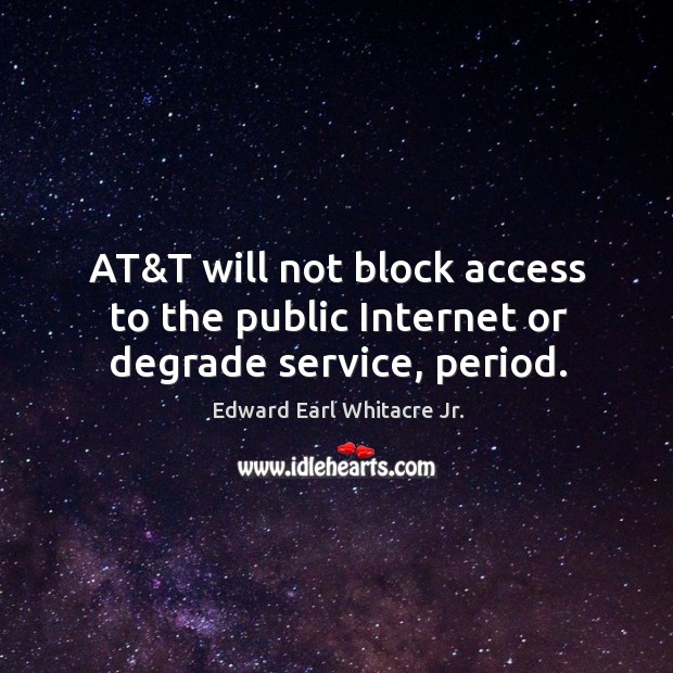 At&t will not block access to the public internet or degrade service, period. Edward Earl Whitacre Jr. Picture Quote