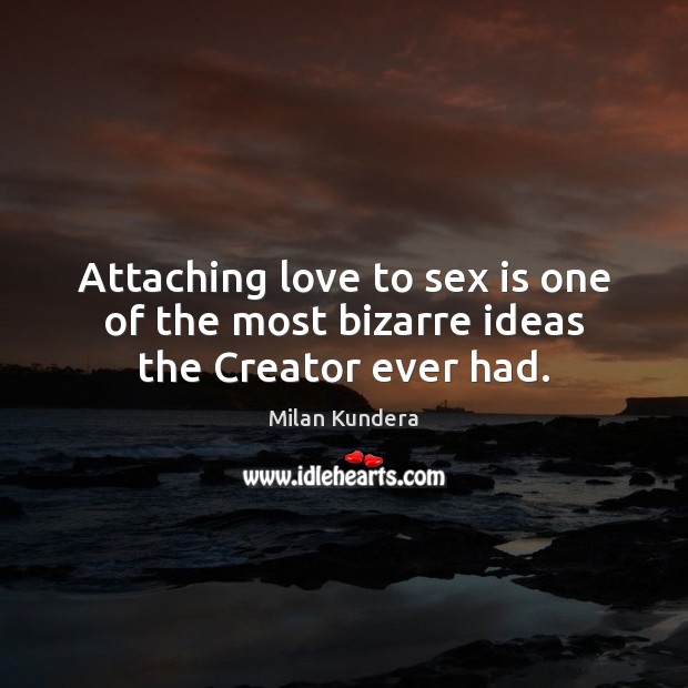 Attaching love to sex is one of the most bizarre ideas the Creator ever had. Milan Kundera Picture Quote