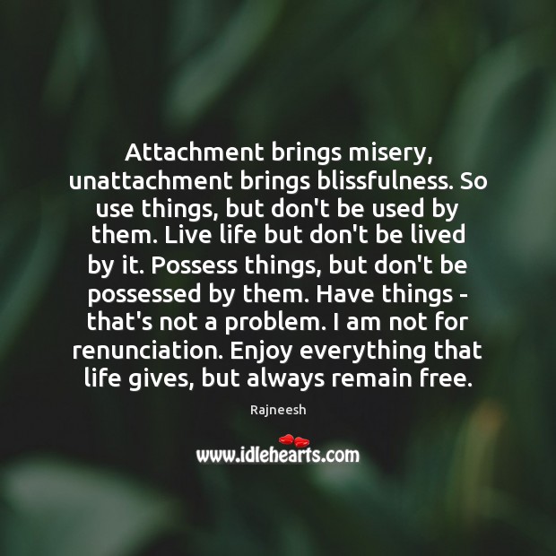 Attachment brings misery, unattachment brings blissfulness. So use things, but don’t be Image