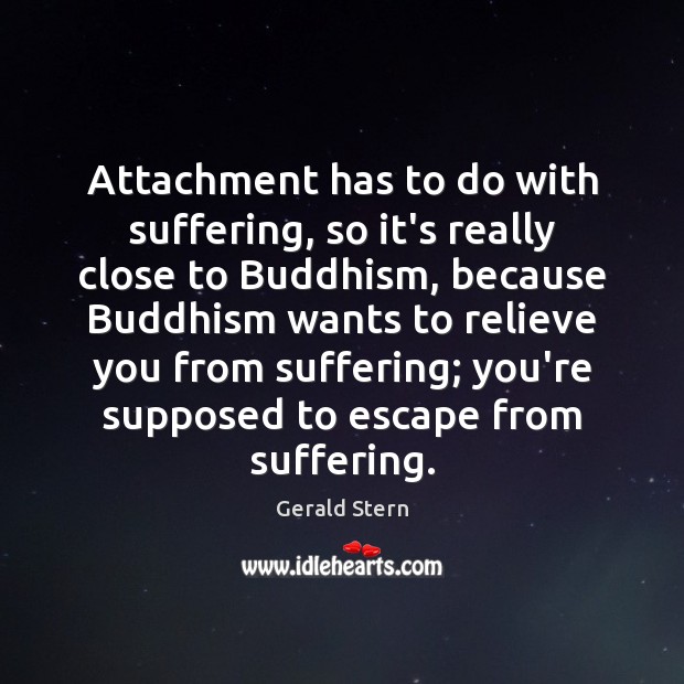 Attachment has to do with suffering, so it’s really close to Buddhism, Gerald Stern Picture Quote
