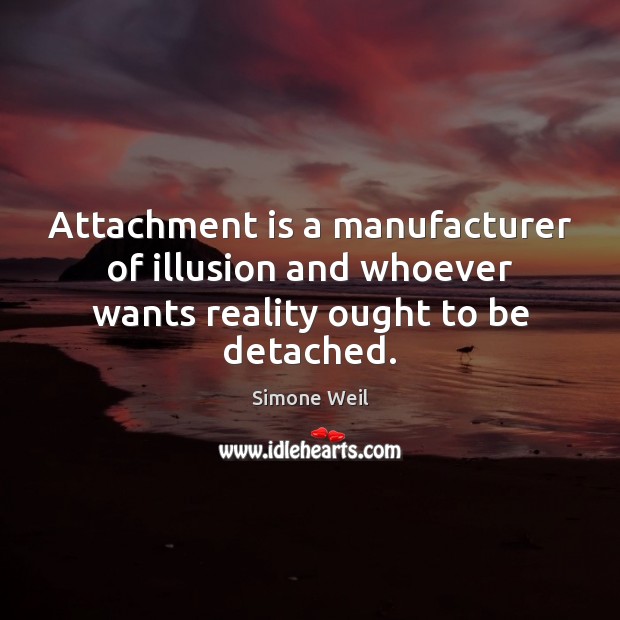 Attachment is a manufacturer of illusion and whoever wants reality ought to be detached. Simone Weil Picture Quote