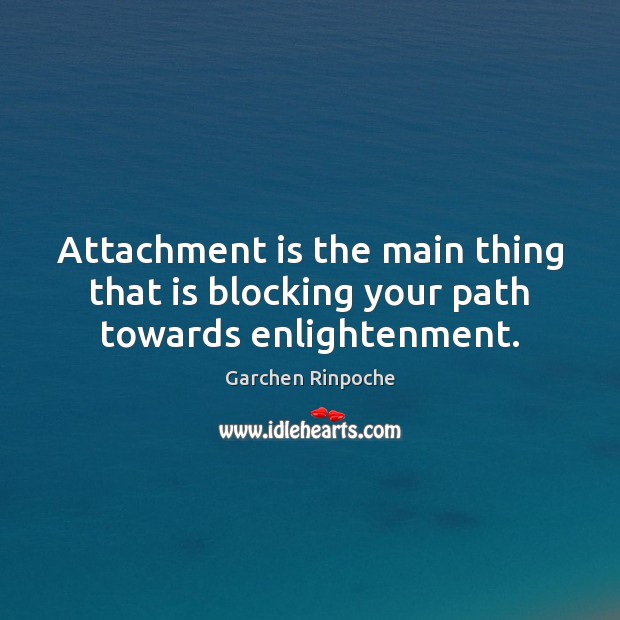 Attachment is the main thing that is blocking your path towards enlightenment. Garchen Rinpoche Picture Quote