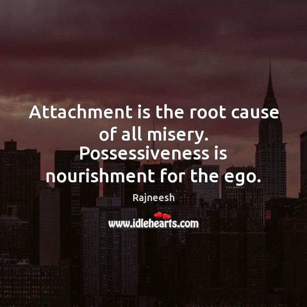Attachment is the root cause of all misery. Possessiveness is nourishment for the ego. Rajneesh Picture Quote