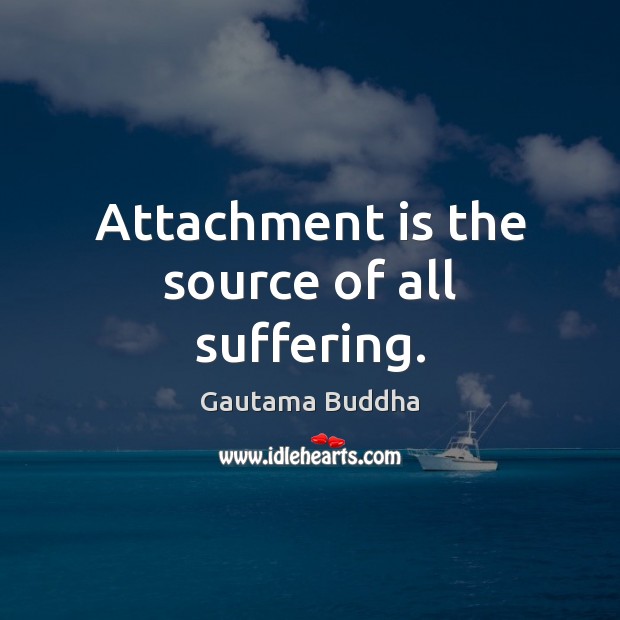 Attachment is the source of all suffering. Gautama Buddha Picture Quote