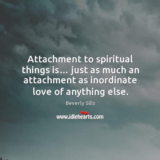Attachment to spiritual things is… just as much an attachment as inordinate love of anything else. Beverly Sills Picture Quote