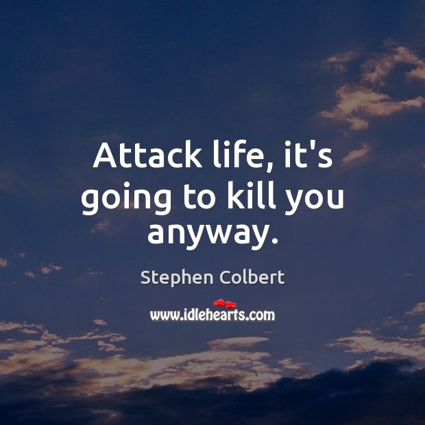 Attack life, it’s going to kill you anyway. Stephen Colbert Picture Quote