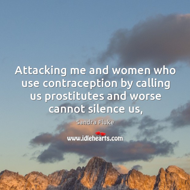 Attacking me and women who use contraception by calling us prostitutes and Sandra Fluke Picture Quote