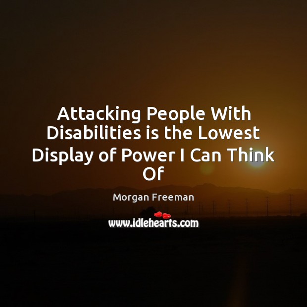 Attacking People With Disabilities is the Lowest Display of Power I Can Think Of Morgan Freeman Picture Quote